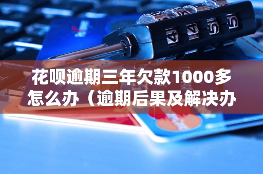 花呗逾期三年欠款1000多怎么办（逾期后果及解决办法）