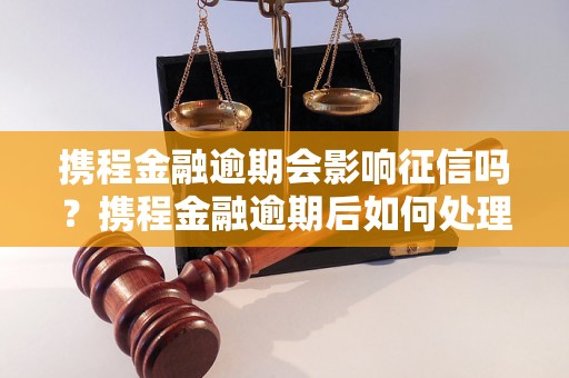 携程金融逾期会影响征信吗？携程金融逾期后如何处理？