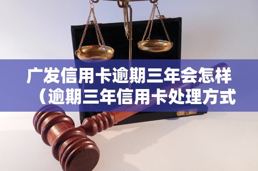 广发信用卡逾期三年会怎样（逾期三年信用卡处理方式详解）