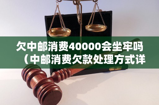 欠中邮消费40000会坐牢吗（中邮消费欠款处理方式详解）