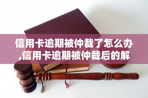 信用卡逾期被仲裁了怎么办,信用卡逾期被仲裁后的解决方法