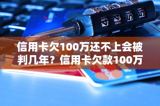 信用卡欠100万还不上会被判几年？信用卡欠款100万如何处理？