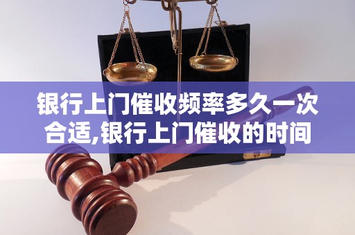 银行上门催收频率多久一次合适,银行上门催收的时间间隔推荐