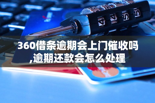 360借条逾期会上门催收吗,逾期还款会怎么处理