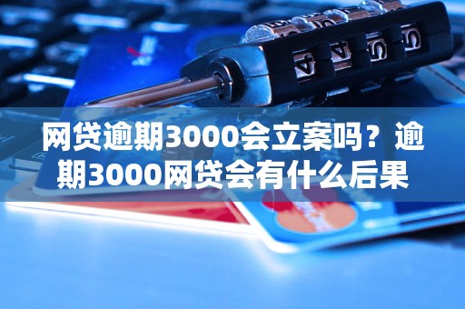 网贷逾期3000会立案吗？逾期3000网贷会有什么后果？