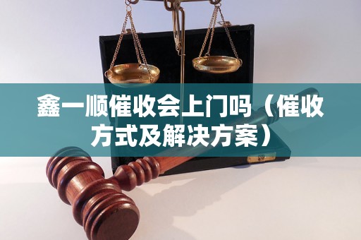 鑫一顺催收会上门吗（催收方式及解决方案）