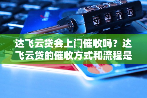 达飞云贷会上门催收吗？达飞云贷的催收方式和流程是怎样的？