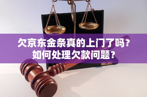 欠京东金条真的上门了吗？如何处理欠款问题？