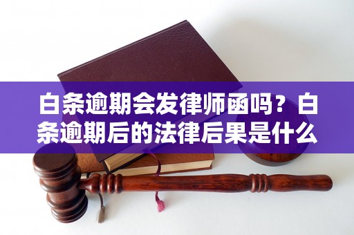 白条逾期会发律师函吗？白条逾期后的法律后果是什么？