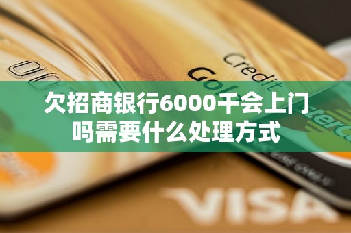 欠招商银行6000千会上门吗需要什么处理方式