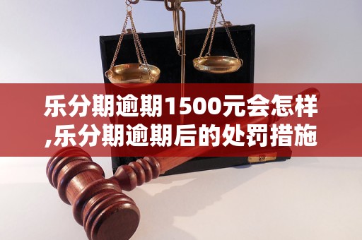 乐分期逾期1500元会怎样,乐分期逾期后的处罚措施