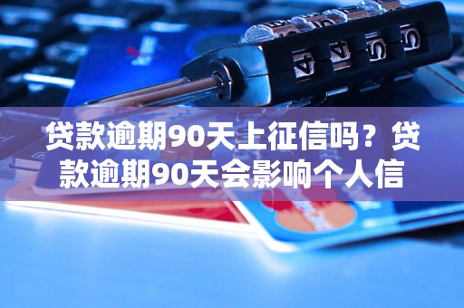 贷款逾期90天上征信吗？贷款逾期90天会影响个人信用吗？