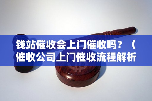 钱站催收会上门催收吗？（催收公司上门催收流程解析）