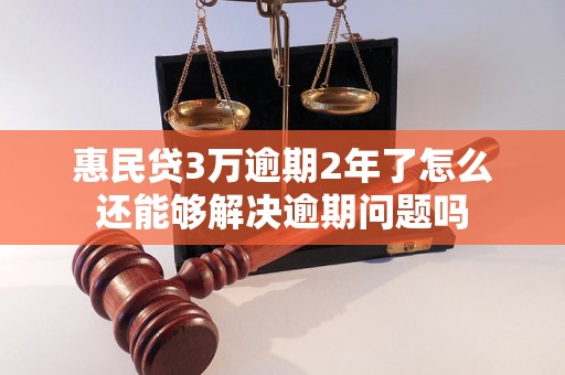 惠民贷3万逾期2年了怎么还能够解决逾期问题吗