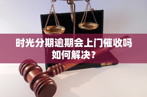 时光分期逾期会上门催收吗如何解决？