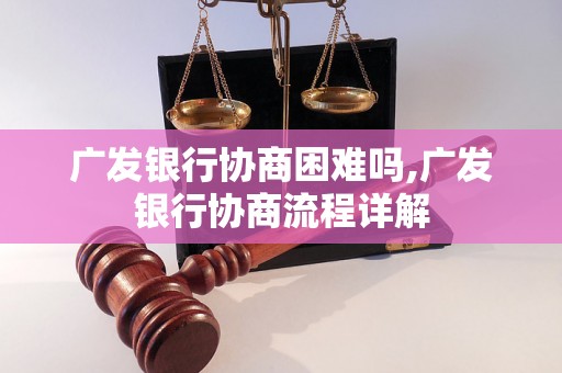 广发银行协商困难吗,广发银行协商流程详解