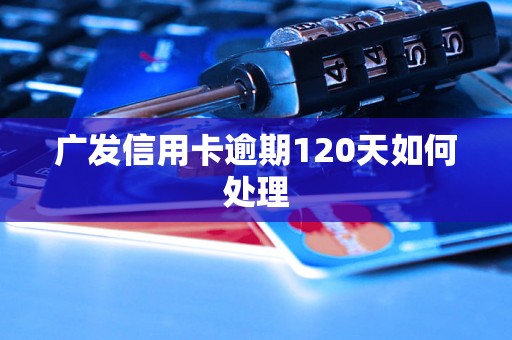 广发信用卡逾期120天如何处理