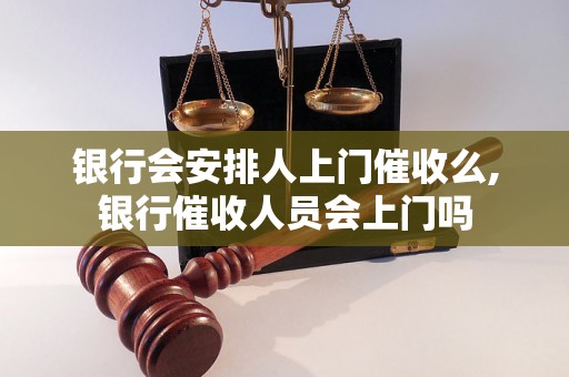 银行会安排人上门催收么,银行催收人员会上门吗