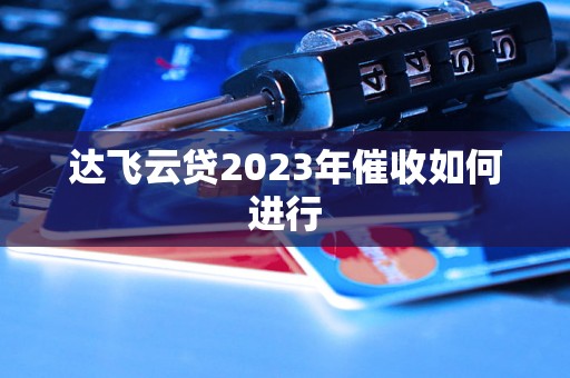 达飞云贷2023年催收如何进行