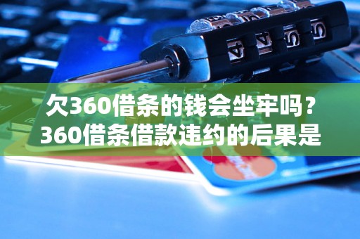 欠360借条的钱会坐牢吗？360借条借款违约的后果是什么？