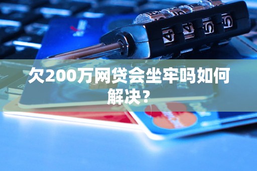 欠200万网贷会坐牢吗如何解决？