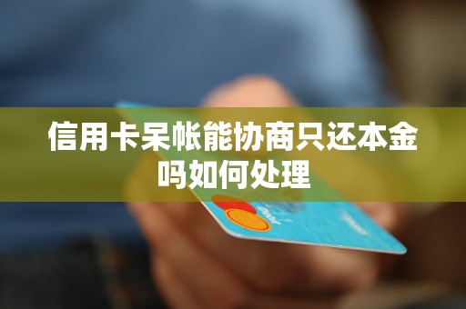 信用卡呆帐能协商只还本金吗如何处理