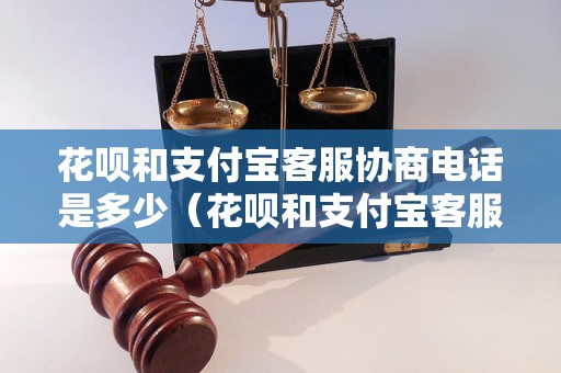 花呗和支付宝客服协商电话是多少（花呗和支付宝客服联系方式）