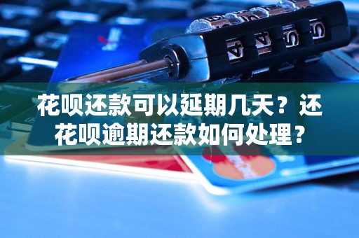 花呗还款可以延期几天？还花呗逾期还款如何处理？