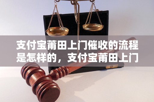 支付宝莆田上门催收的流程是怎样的，支付宝莆田上门催收的效果如何