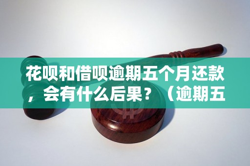 花呗和借呗逾期五个月还款，会有什么后果？（逾期五个月借呗和花呗的处理方式）