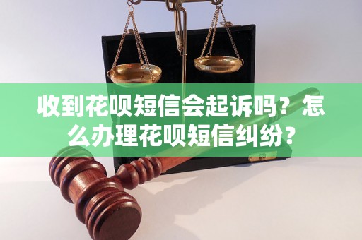 收到花呗短信会起诉吗？怎么办理花呗短信纠纷？