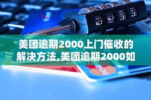 美团逾期2000上门催收的解决方法,美团逾期2000如何处理