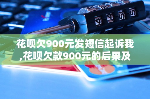 花呗欠900元发短信起诉我,花呗欠款900元的后果及处理方法