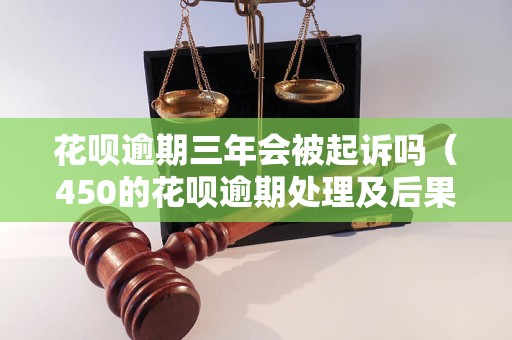 花呗逾期三年会被起诉吗（450的花呗逾期处理及后果）