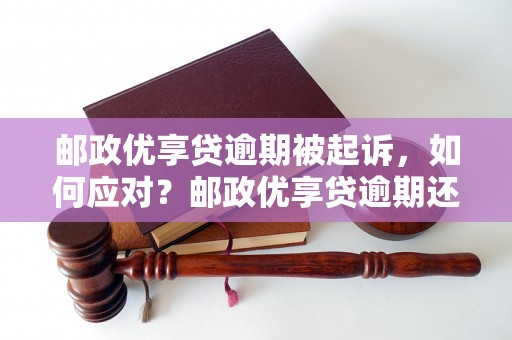 邮政优享贷逾期被起诉，如何应对？邮政优享贷逾期还款后果及解决方法