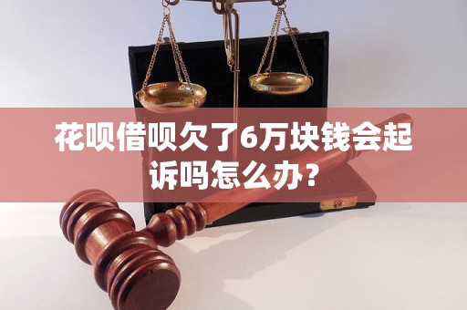 花呗借呗欠了6万块钱会起诉吗怎么办？