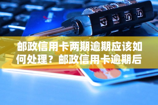 邮政信用卡两期逾期应该如何处理？邮政信用卡逾期后的处罚措施有哪些？