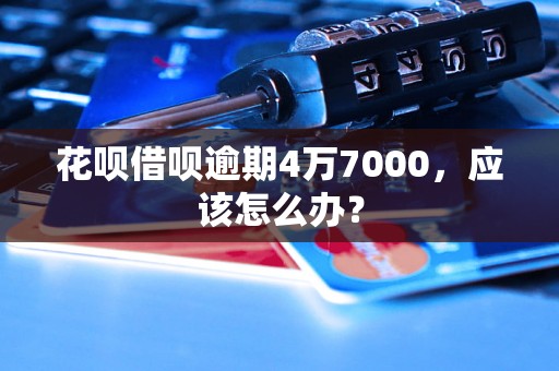 花呗借呗逾期4万7000，应该怎么办？