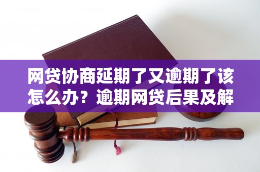 网贷协商延期了又逾期了该怎么办？逾期网贷后果及解决办法