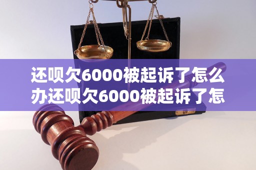 还呗欠6000被起诉了怎么办还呗欠6000被起诉了怎么解决