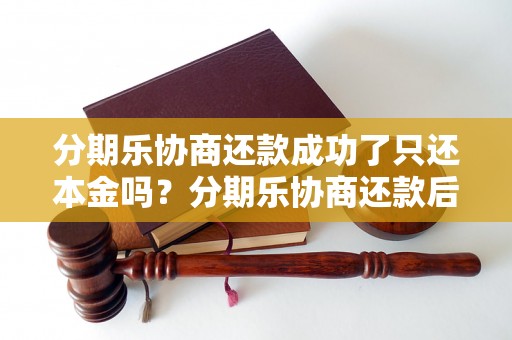 分期乐协商还款成功了只还本金吗？分期乐协商还款后还需要支付利息吗？