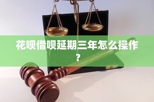 花呗借呗延期三年怎么操作？