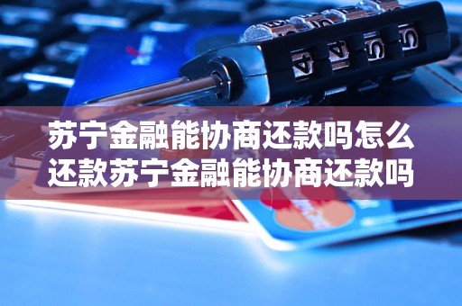 苏宁金融能协商还款吗怎么还款苏宁金融能协商还款吗怎么还款