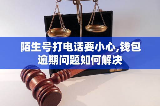 陌生号打电话要小心,钱包逾期问题如何解决