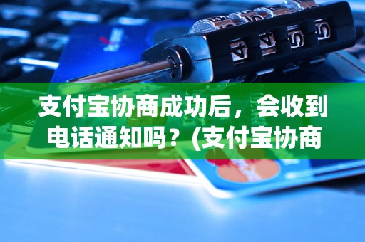 支付宝协商成功后，会收到电话通知吗？(支付宝协商成功后会有电话沟通吗？)