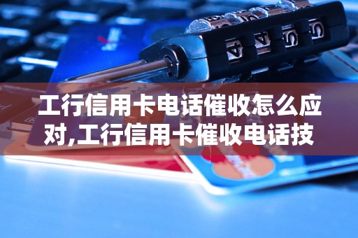 工行信用卡电话催收怎么应对,工行信用卡催收电话技巧