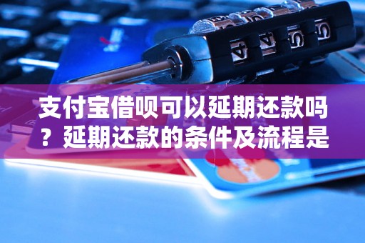 支付宝借呗可以延期还款吗？延期还款的条件及流程是什么？