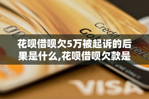 花呗借呗欠5万被起诉的后果是什么,花呗借呗欠款是否会上征信