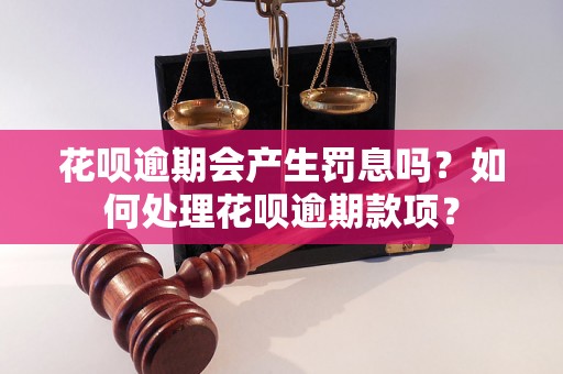 花呗逾期会产生罚息吗？如何处理花呗逾期款项？