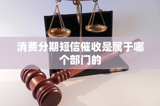 消费分期短信催收是属于哪个部门的